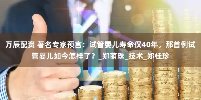 万辰配资 著名专家预言：试管婴儿寿命仅40年，那首例试管婴儿如今怎样了？_郑萌珠_技术_郑桂珍