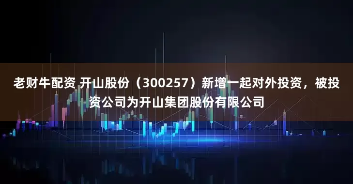 老财牛配资 开山股份（300257）新增一起对外投资，被投资公司为开山集团股份有限公司