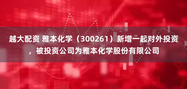 越大配资 雅本化学（300261）新增一起对外投资，被投资公司为雅本化学股份有限公司
