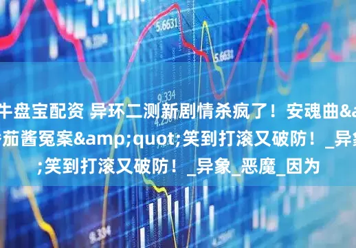 牛盘宝配资 异环二测新剧情杀疯了！安魂曲&quot;番茄酱冤案&quot;笑到打滚又破防！_异象_恶魔_因为