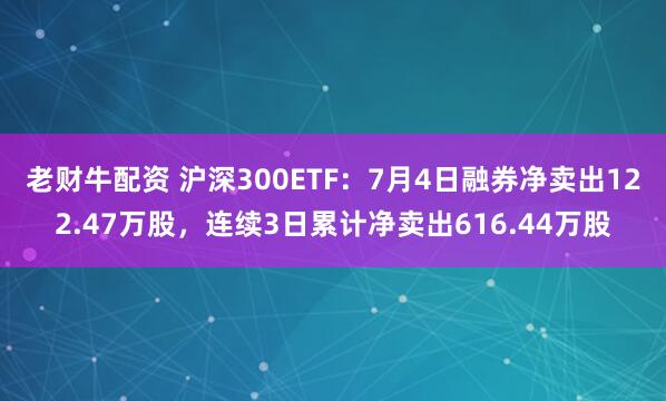 老财牛配资 沪深300ETF：7月4日融券净卖出122.47万股，连续3日累计净卖出616.44万股