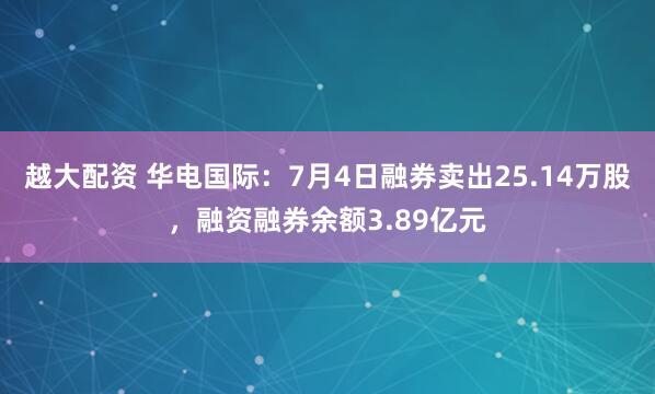 越大配资 华电国际：7月4日融券卖出25.14万股，融资融券余额3.89亿元