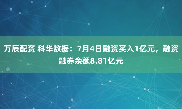 万辰配资 科华数据：7月4日融资买入1亿元，融资融券余额8.81亿元