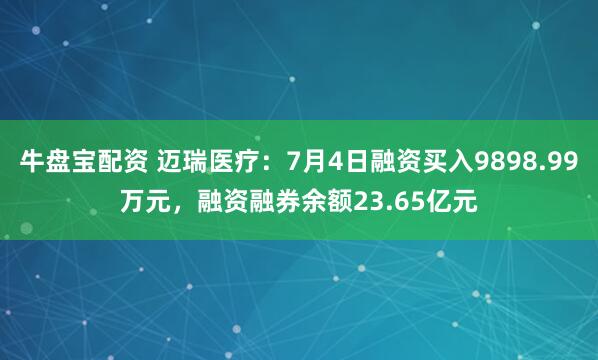 牛盘宝配资 迈瑞医疗：7月4日融资买入9898.99万元，融资融券余额23.65亿元
