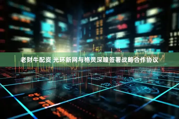 老财牛配资 光环新网与格灵深瞳签署战略合作协议