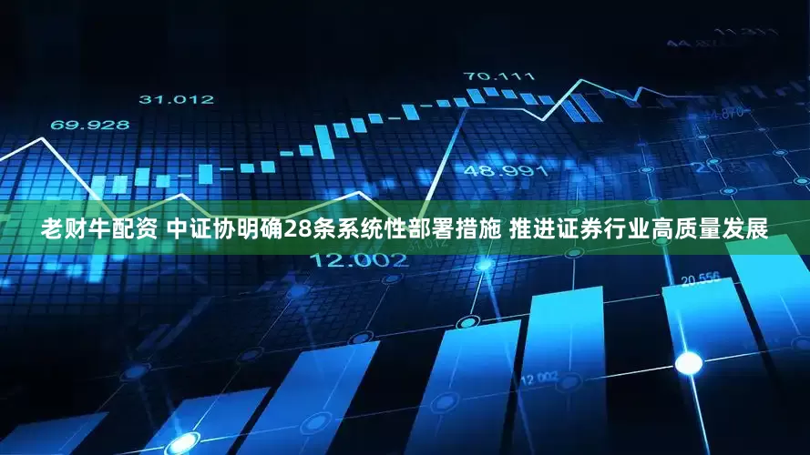 老财牛配资 中证协明确28条系统性部署措施 推进证券行业高质量发展