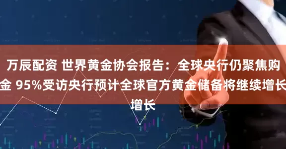 万辰配资 世界黄金协会报告：全球央行仍聚焦购金 95%受访央行预计全球官方黄金储备将继续增长