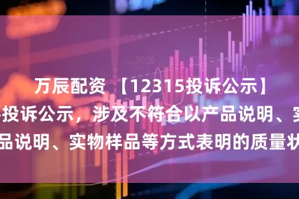 万辰配资 【12315投诉公示】尚品宅配新增2件投诉公示，涉及不符合以产品说明、实物样品等方式表明的质量状况问题等