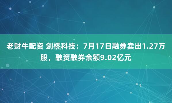 老财牛配资 剑桥科技：7月17日融券卖出1.27万股，融资融券余额9.02亿元