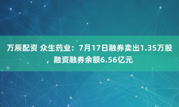 万辰配资 众生药业：7月17日融券卖出1.35万股，融资融券余额6.56亿元