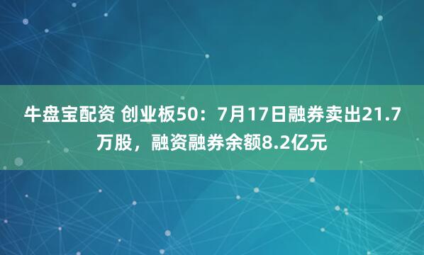 牛盘宝配资 创业板50：7月17日融券卖出21.7万股，融资融券余额8.2亿元