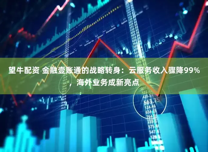 望牛配资 金融壹账通的战略转身：云服务收入骤降99%，海外业务成新亮点