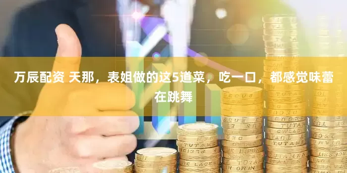 万辰配资 天那，表姐做的这5道菜，吃一口，都感觉味蕾在跳舞