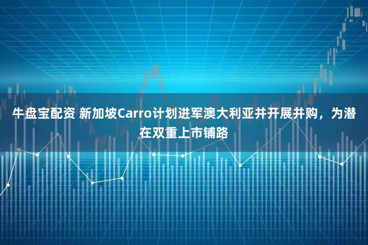 牛盘宝配资 新加坡Carro计划进军澳大利亚并开展并购，为潜在双重上市铺路