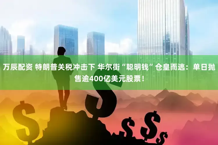 万辰配资 特朗普关税冲击下 华尔街“聪明钱”仓皇而逃：单日抛售逾400亿美元股票！