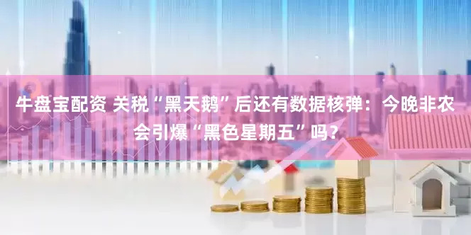 牛盘宝配资 关税“黑天鹅”后还有数据核弹：今晚非农会引爆“黑色星期五”吗？