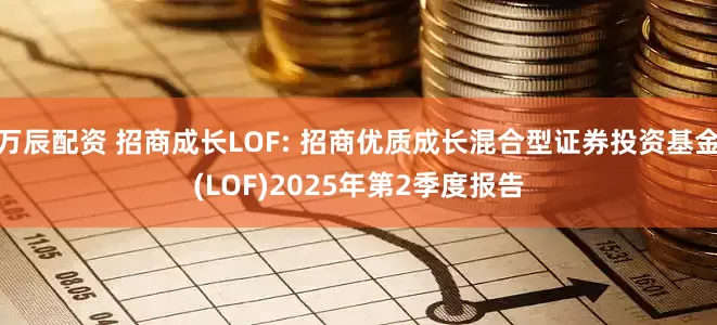 万辰配资 招商成长LOF: 招商优质成长混合型证券投资基金(LOF)2025年第2季度报告