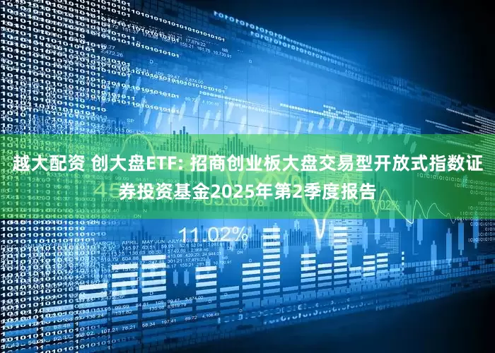 越大配资 创大盘ETF: 招商创业板大盘交易型开放式指数证券投资基金2025年第2季度报告