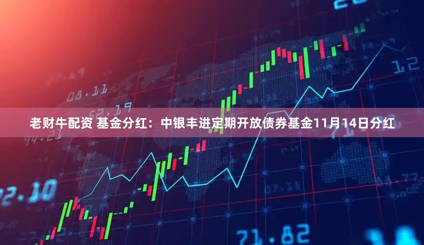 老财牛配资 基金分红：中银丰进定期开放债券基金11月14日分红
