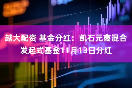 越大配资 基金分红：凯石元鑫混合发起式基金11月13日分红