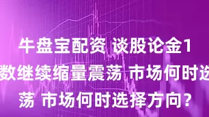 牛盘宝配资 谈股论金1210丨指数继续缩量震荡 市场何时选择方向？