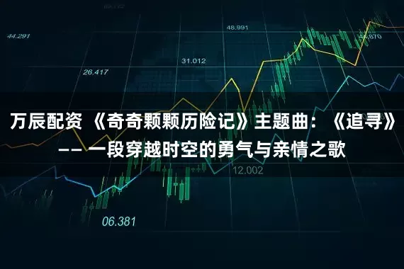 万辰配资 《奇奇颗颗历险记》主题曲：《追寻》—— 一段穿越时空的勇气与亲情之歌