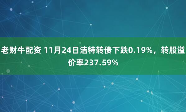 老财牛配资 11月24日洁特转债下跌0.19%，转股溢价率237.59%