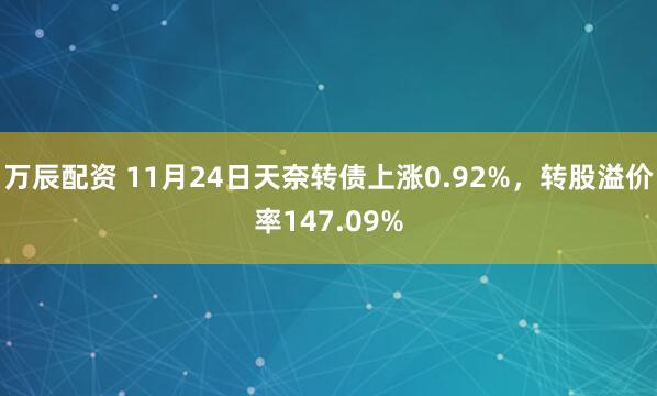万辰配资 11月24日天奈转债上涨0.92%，转股溢价率147.09%