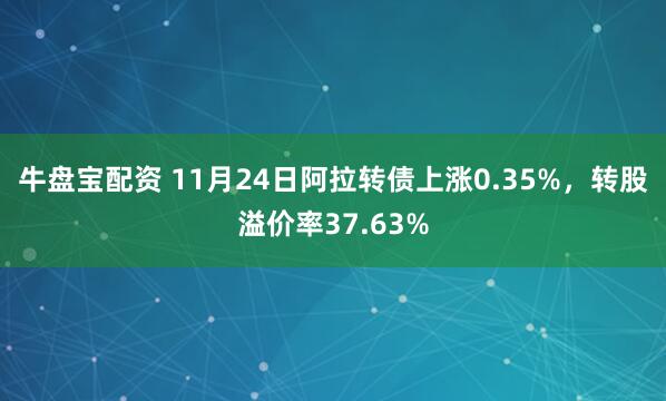 牛盘宝配资 11月24日阿拉转债上涨0.35%，转股溢价率37.63%