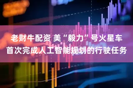 老财牛配资 美“毅力”号火星车首次完成人工智能规划的行驶任务