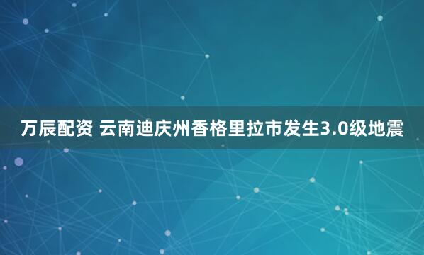 万辰配资 云南迪庆州香格里拉市发生3.0级地震