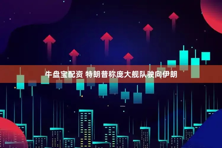 牛盘宝配资 特朗普称庞大舰队驶向伊朗